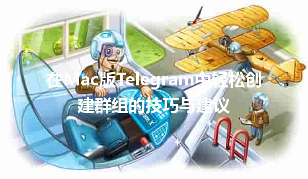 在Mac版Telegram中轻松创建群组的技巧与建议 🚀💬