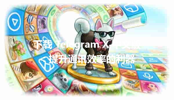 下载 Telegram X 中文版：提升通讯效率的利器📱✨