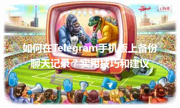 📱 如何在Telegram手机版上备份聊天记录？实用技巧和建议