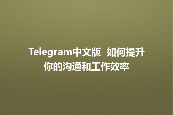 Telegram中文版 📱 如何提升你的沟通和工作效率