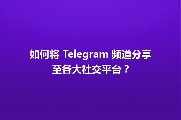 📱 如何将 Telegram 频道分享至各大社交平台？