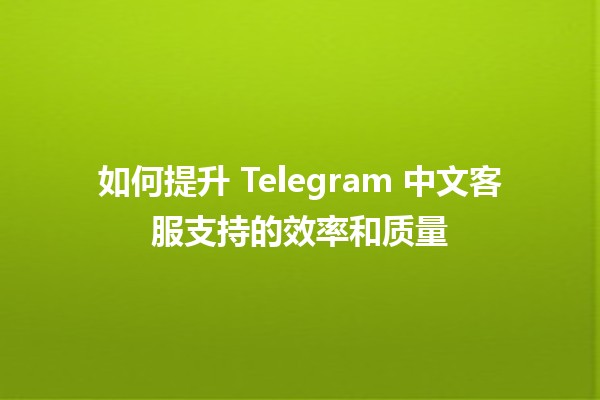 如何提升 Telegram 中文客服支持的效率和质量 📱💬