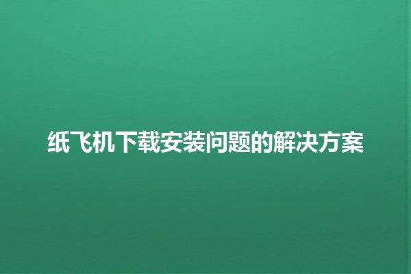 纸飞机下载安装问题的解决方案✈️📥