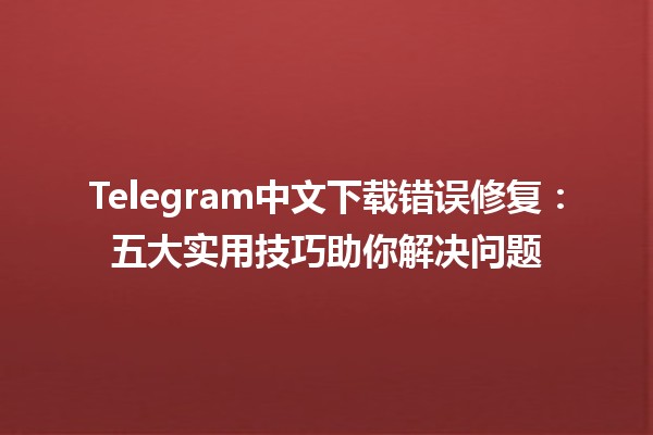 Telegram中文下载错误修复🔧📱：五大实用技巧助你解决问题