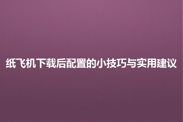 🚀 纸飞机下载后配置的小技巧与实用建议