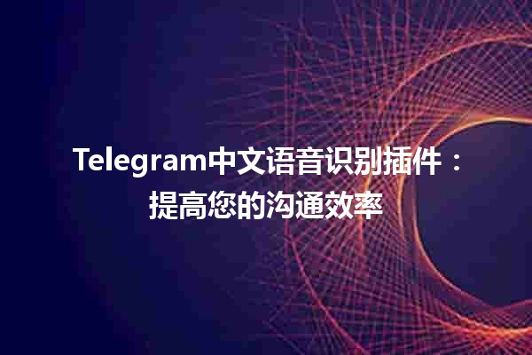 Telegram中文语音识别插件：提高您的沟通效率 📱💬