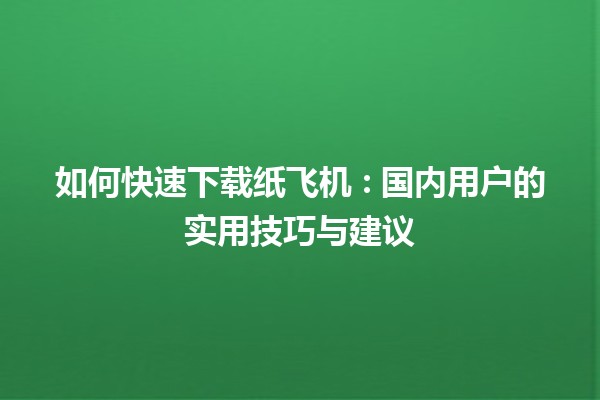 如何快速下载纸飞机 🛩️: 国内用户的实用技巧与建议