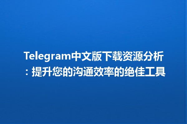 📲 Telegram中文版下载资源分析：提升您的沟通效率的绝佳工具