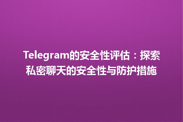 Telegram的安全性评估🔒：探索私密聊天的安全性与防护措施