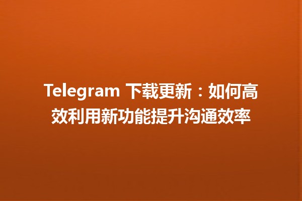 📱 Telegram 下载更新：如何高效利用新功能提升沟通效率 🚀