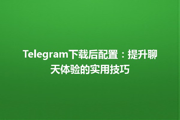 Telegram下载后配置：提升聊天体验的实用技巧 📱✨