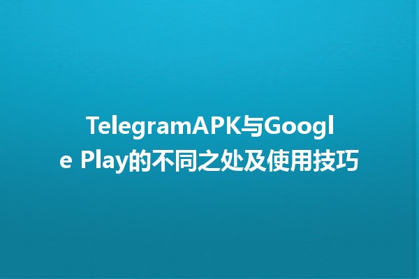 🚀 TelegramAPK与Google Play的不同之处及使用技巧