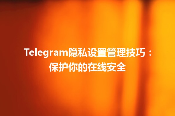 Telegram隐私设置管理技巧🔒📱：保护你的在线安全