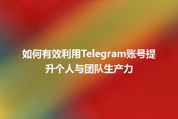 如何有效利用Telegram账号提升个人与团队生产力📈✨