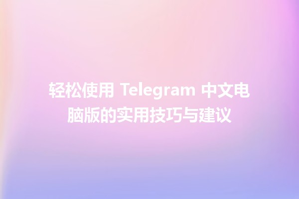 📱 轻松使用 Telegram 中文电脑版的实用技巧与建议