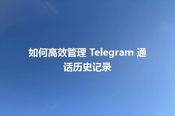 📞 如何高效管理 Telegram 通话历史记录