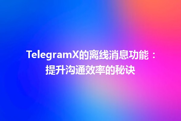 TelegramX的离线消息功能💬：提升沟通效率的秘诀