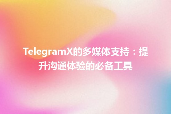 TelegramX的多媒体支持：提升沟通体验的必备工具 📱💬