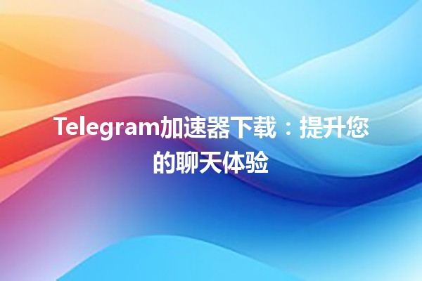 🚀 Telegram加速器下载：提升您的聊天体验🌍